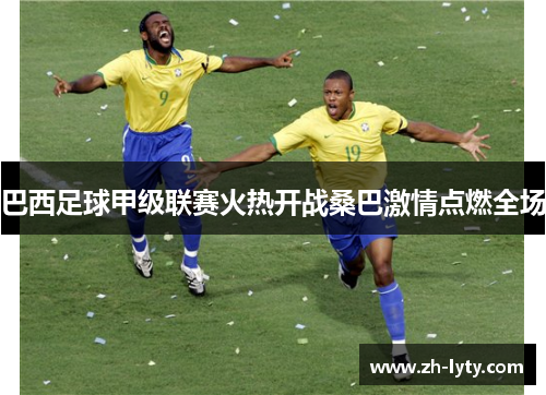 巴西足球甲级联赛火热开战桑巴激情点燃全场