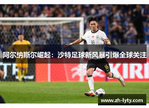 阿尔纳斯尔崛起：沙特足球新风暴引爆全球关注