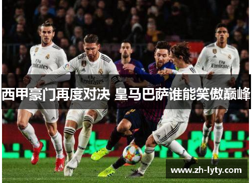 西甲豪门再度对决 皇马巴萨谁能笑傲巅峰