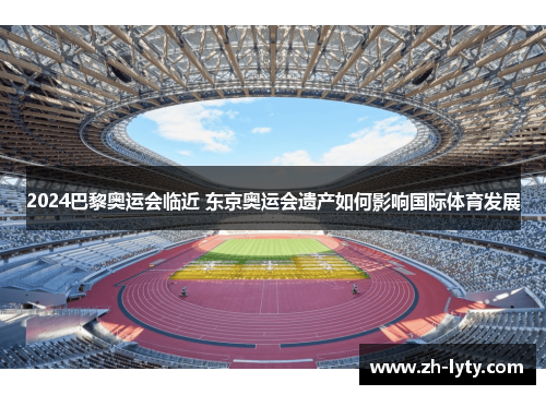 2024巴黎奥运会临近 东京奥运会遗产如何影响国际体育发展