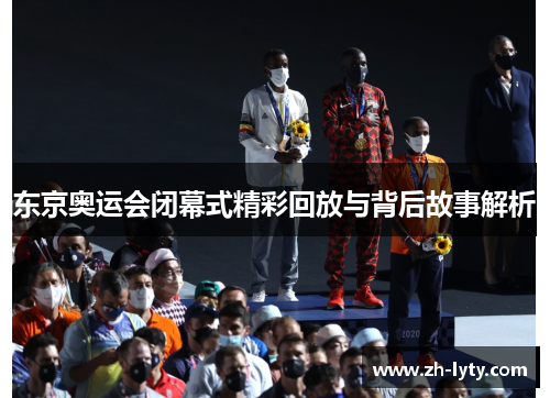 东京奥运会闭幕式精彩回放与背后故事解析