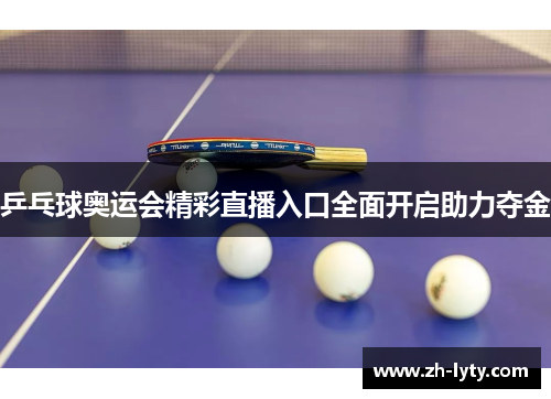 乒乓球奥运会精彩直播入口全面开启助力夺金